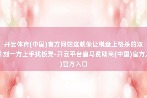 开云体育(中国)官方网站这就像让棋盘上格杀的双方片刻一方上手找板凳-开云平台皇马赞助商(中国)官方入口