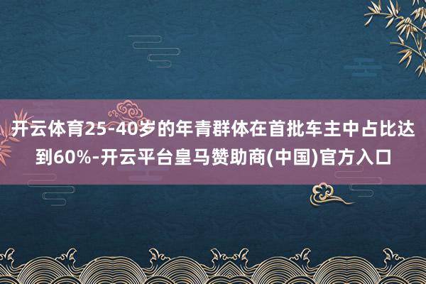 开云体育25-40岁的年青群体在首批车主中占比达到60%-开云平台皇马赞助商(中国)官方入口
