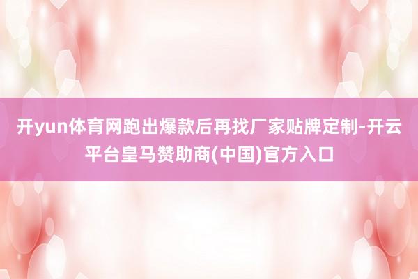 开yun体育网跑出爆款后再找厂家贴牌定制-开云平台皇马赞助商(中国)官方入口