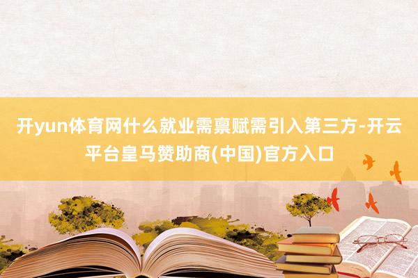 开yun体育网什么就业需禀赋需引入第三方-开云平台皇马赞助商(中国)官方入口