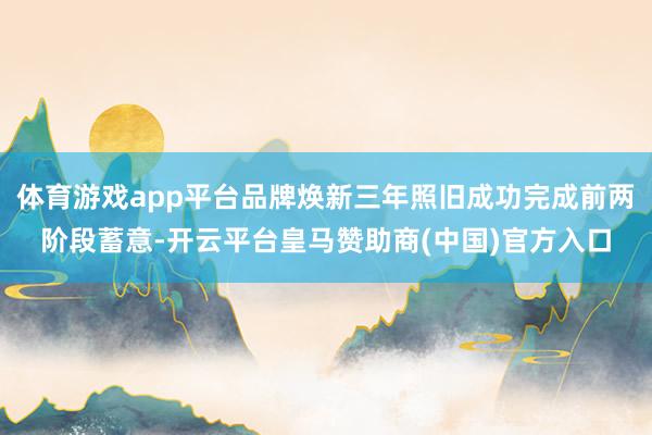 体育游戏app平台品牌焕新三年照旧成功完成前两阶段蓄意-开云平台皇马赞助商(中国)官方入口