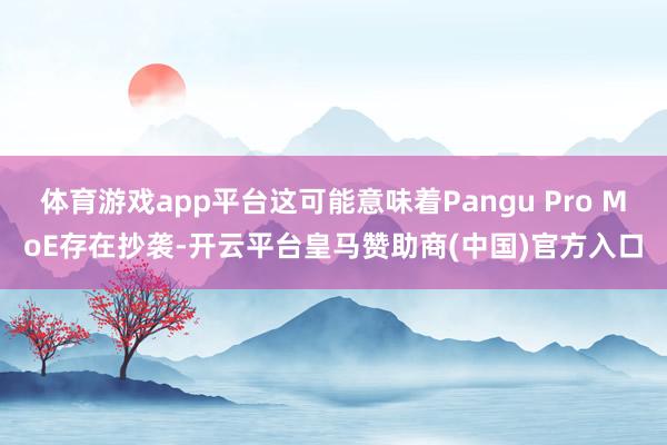 体育游戏app平台这可能意味着Pangu Pro MoE存在抄袭-开云平台皇马赞助商(中国)官方入口