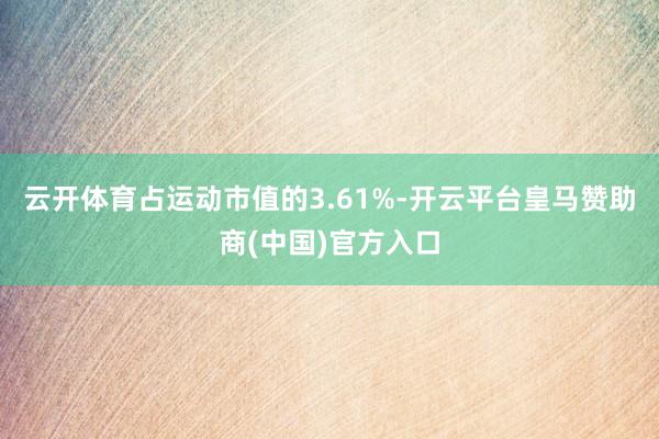 云开体育占运动市值的3.61%-开云平台皇马赞助商(中国)官方入口