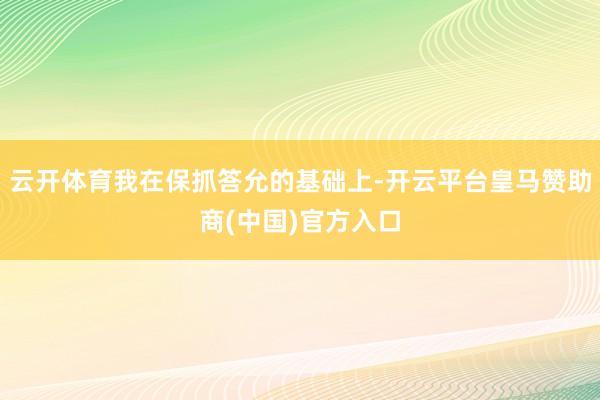 云开体育我在保抓答允的基础上-开云平台皇马赞助商(中国)官方入口