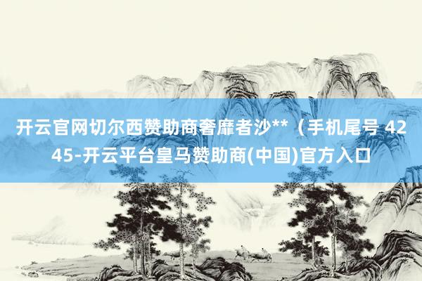 开云官网切尔西赞助商奢靡者沙**（手机尾号 4245-开云平台皇马赞助商(中国)官方入口