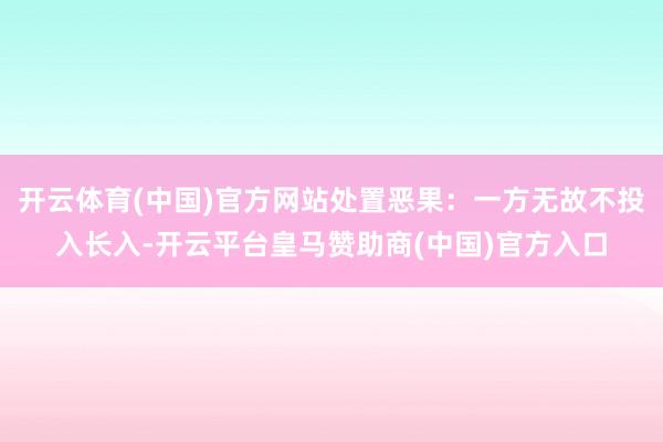 开云体育(中国)官方网站处置恶果：一方无故不投入长入-开云平台皇马赞助商(中国)官方入口