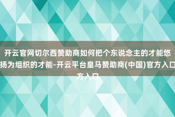开云官网切尔西赞助商如何把个东说念主的才能悠扬为组织的才能-开云平台皇马赞助商(中国)官方入口