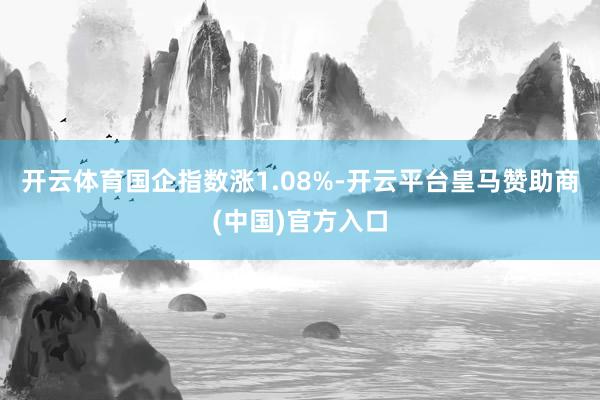 开云体育国企指数涨1.08%-开云平台皇马赞助商(中国)官方入口