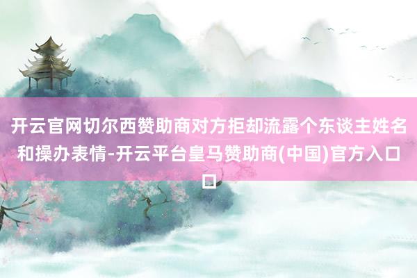 开云官网切尔西赞助商对方拒却流露个东谈主姓名和操办表情-开云平台皇马赞助商(中国)官方入口