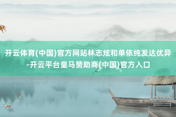 开云体育(中国)官方网站林志炫和单依纯发达优异-开云平台皇马赞助商(中国)官方入口
