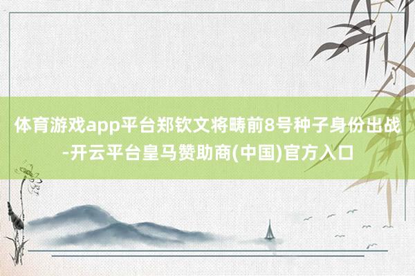 体育游戏app平台郑钦文将畴前8号种子身份出战-开云平台皇马赞助商(中国)官方入口