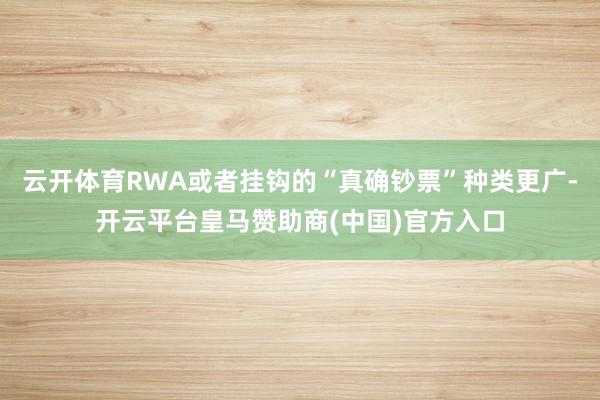 云开体育RWA或者挂钩的“真确钞票”种类更广-开云平台皇马赞助商(中国)官方入口