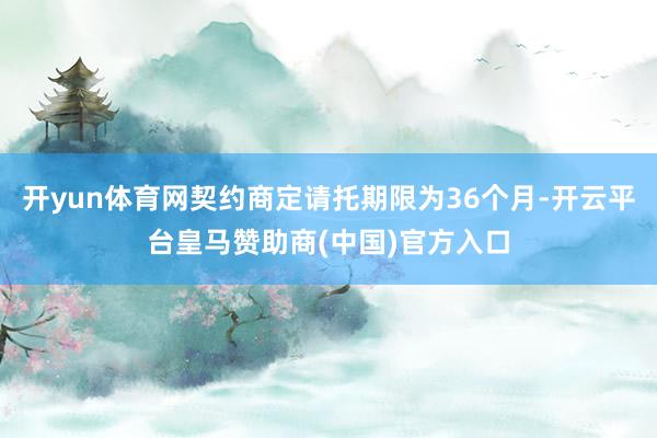 开yun体育网契约商定请托期限为36个月-开云平台皇马赞助商(中国)官方入口