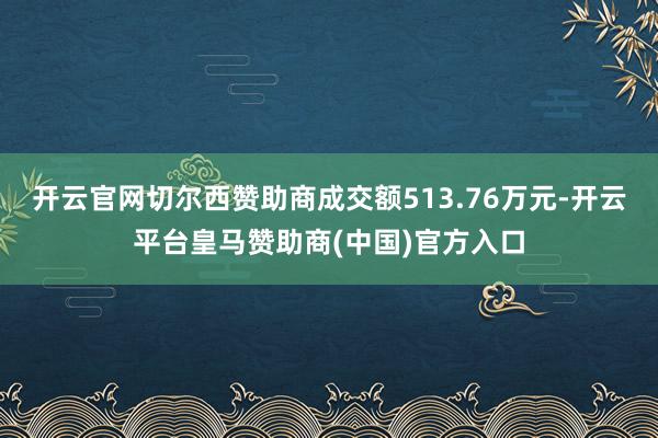 开云官网切尔西赞助商成交额513.76万元-开云平台皇马赞助商(中国)官方入口