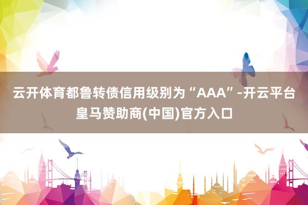 云开体育都鲁转债信用级别为“AAA”-开云平台皇马赞助商(中国)官方入口
