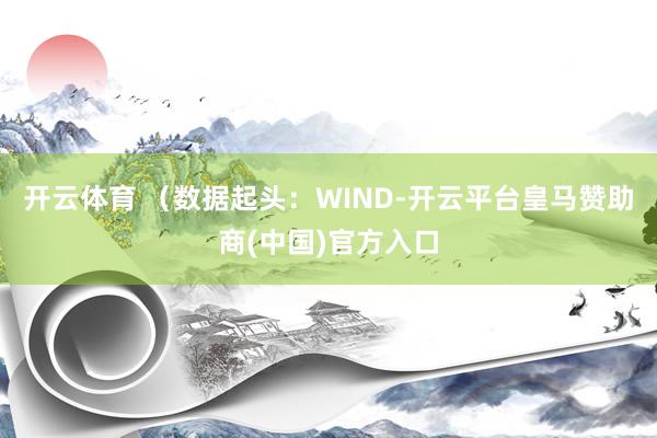 开云体育 　　（数据起头：WIND-开云平台皇马赞助商(中国)官方入口