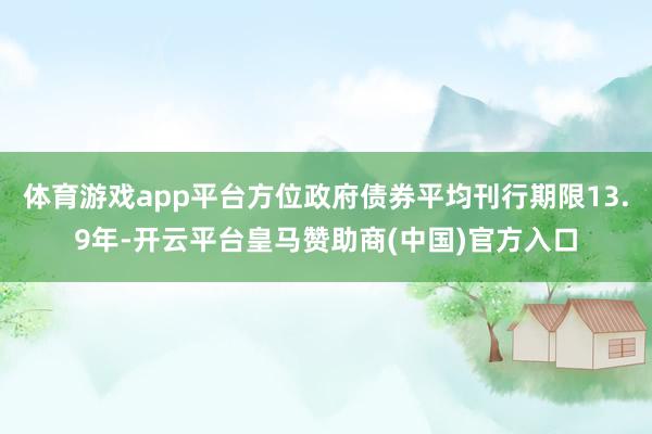 体育游戏app平台方位政府债券平均刊行期限13.9年-开云平台皇马赞助商(中国)官方入口