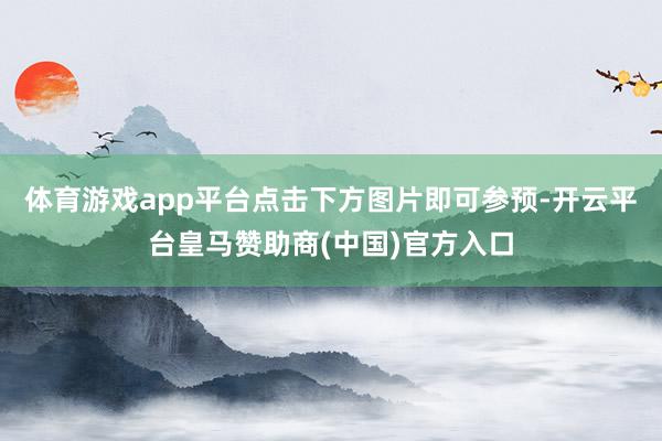 体育游戏app平台点击下方图片即可参预-开云平台皇马赞助商(中国)官方入口