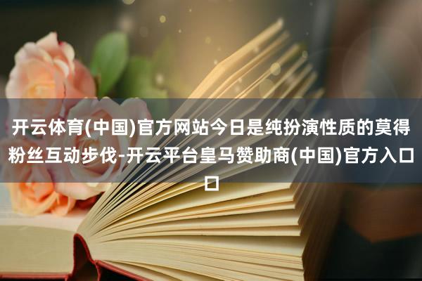 开云体育(中国)官方网站今日是纯扮演性质的莫得粉丝互动步伐-开云平台皇马赞助商(中国)官方入口