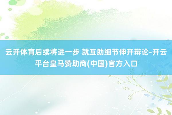 云开体育后续将进一步 就互助细节伸开辩论-开云平台皇马赞助商(中国)官方入口