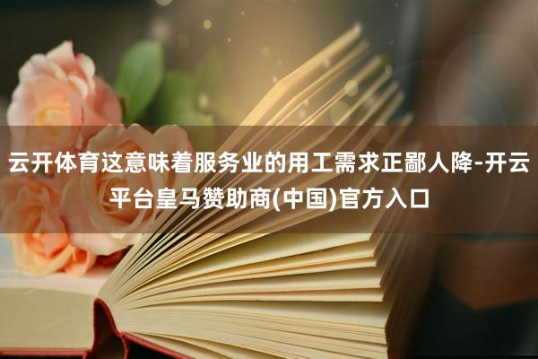 云开体育这意味着服务业的用工需求正鄙人降-开云平台皇马赞助商(中国)官方入口