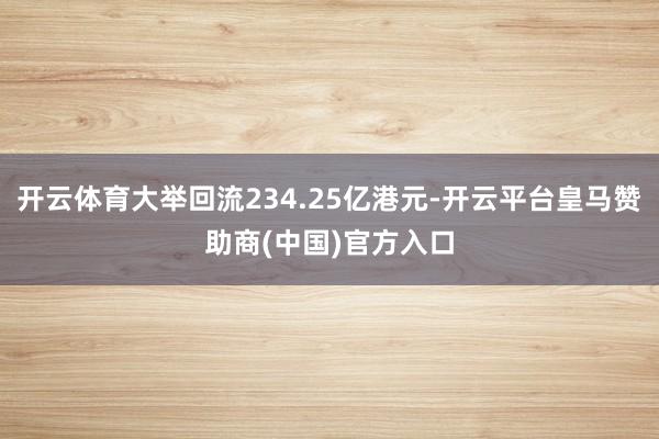 开云体育大举回流234.25亿港元-开云平台皇马赞助商(中国)官方入口