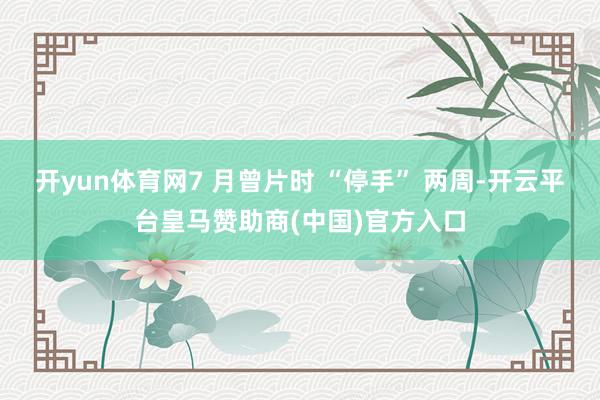 开yun体育网7 月曾片时 “停手” 两周-开云平台皇马赞助商(中国)官方入口