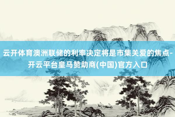 云开体育澳洲联储的利率决定将是市集关爱的焦点-开云平台皇马赞助商(中国)官方入口