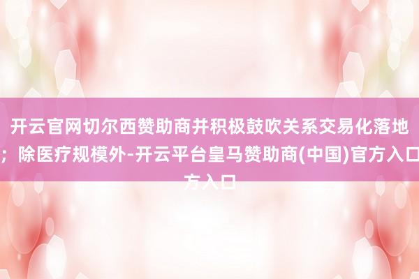 开云官网切尔西赞助商并积极鼓吹关系交易化落地；除医疗规模外-开云平台皇马赞助商(中国)官方入口