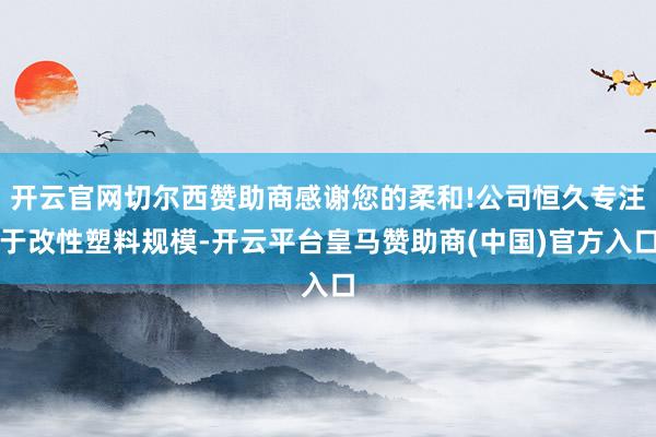 开云官网切尔西赞助商感谢您的柔和!公司恒久专注于改性塑料规模-开云平台皇马赞助商(中国)官方入口