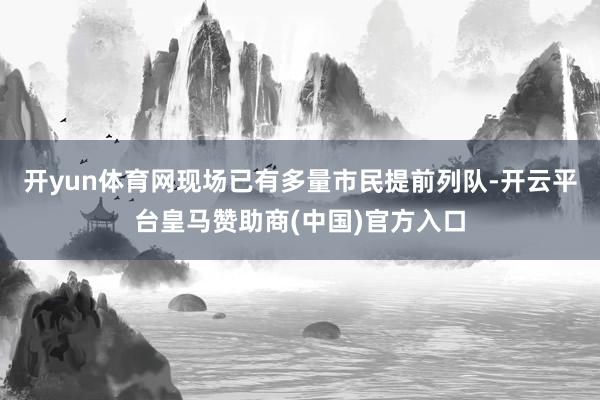 开yun体育网现场已有多量市民提前列队-开云平台皇马赞助商(中国)官方入口
