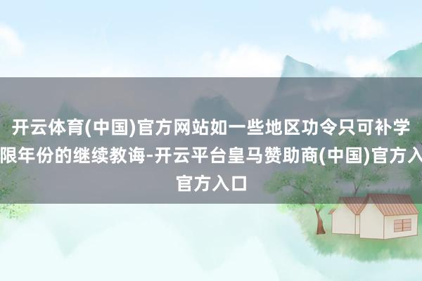 开云体育(中国)官方网站如一些地区功令只可补学有限年份的继续教诲-开云平台皇马赞助商(中国)官方入口