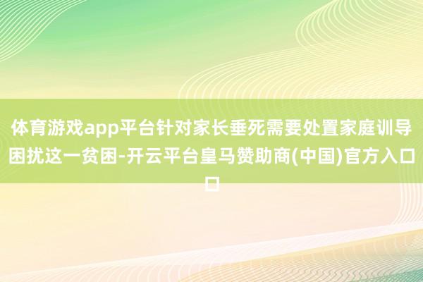 体育游戏app平台针对家长垂死需要处置家庭训导困扰这一贫困-开云平台皇马赞助商(中国)官方入口