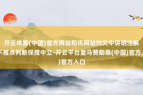 开云体育(中国)官方网站和讯网站对文中讲明注解、不雅点判断保捏中立-开云平台皇马赞助商(中国)官方入口