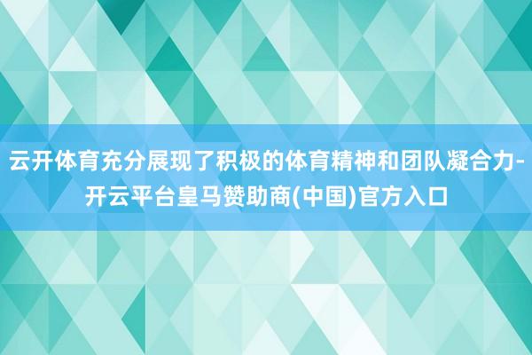 云开体育充分展现了积极的体育精神和团队凝合力-开云平台皇马赞助商(中国)官方入口