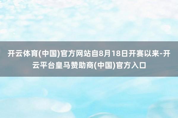 开云体育(中国)官方网站自8月18日开赛以来-开云平台皇马赞助商(中国)官方入口