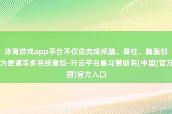 体育游戏app平台不仅能完成颅脑、脊柱、胸腹部、作为要道等多系统查验-开云平台皇马赞助商(中国)官方入口