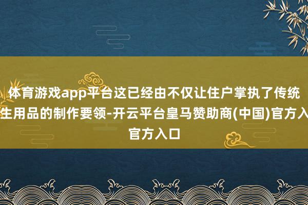 体育游戏app平台这已经由不仅让住户掌执了传统养生用品的制作要领-开云平台皇马赞助商(中国)官方入口