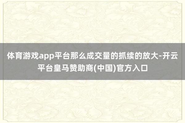 体育游戏app平台那么成交量的抓续的放大-开云平台皇马赞助商(中国)官方入口