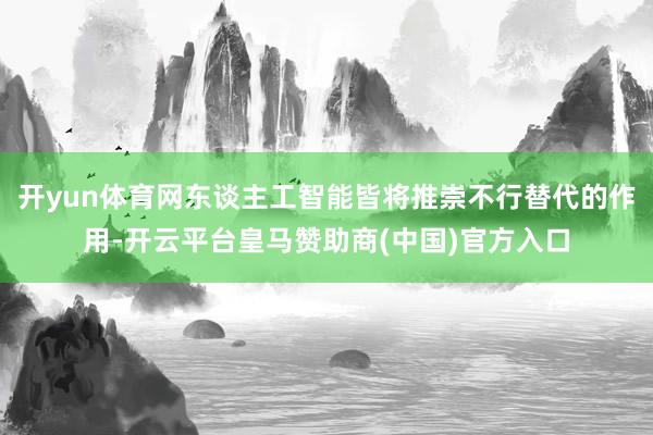 开yun体育网东谈主工智能皆将推崇不行替代的作用-开云平台皇马赞助商(中国)官方入口