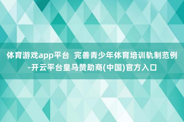 体育游戏app平台  完善青少年体育培训轨制范例-开云平台皇马赞助商(中国)官方入口