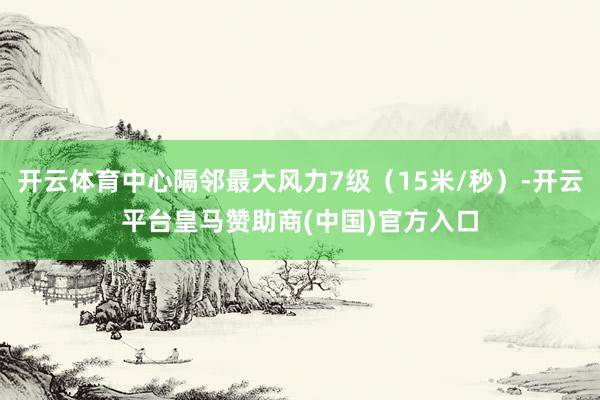 开云体育中心隔邻最大风力7级（15米/秒）-开云平台皇马赞助商(中国)官方入口