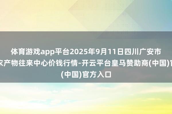 体育游戏app平台2025年9月11日四川广安市邻水县农产物往来中心价钱行情-开云平台皇马赞助商(中国)官方入口