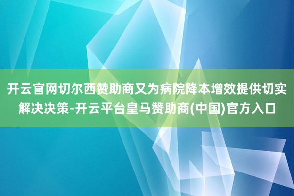 开云官网切尔西赞助商又为病院降本增效提供切实解决决策-开云平台皇马赞助商(中国)官方入口