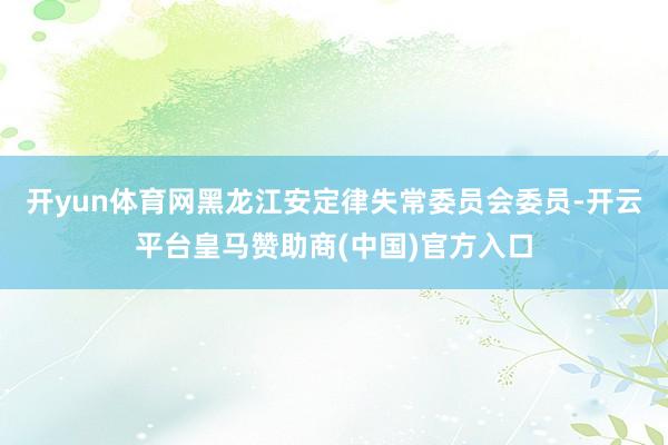 开yun体育网黑龙江安定律失常委员会委员-开云平台皇马赞助商(中国)官方入口