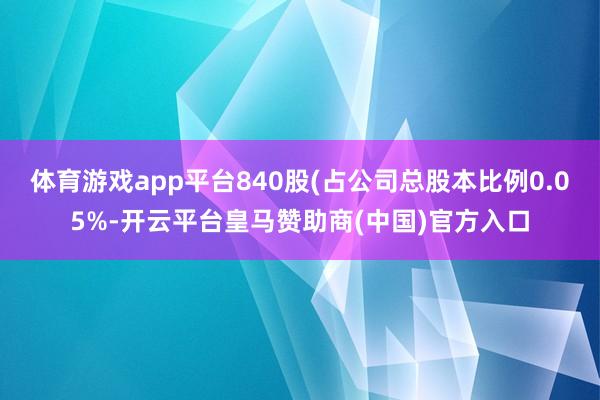 体育游戏app平台840股(占公司总股本比例0.05%-开云平台皇马赞助商(中国)官方入口