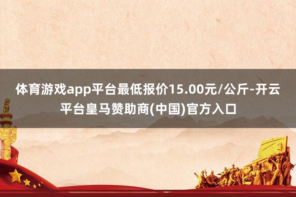 体育游戏app平台最低报价15.00元/公斤-开云平台皇马赞助商(中国)官方入口