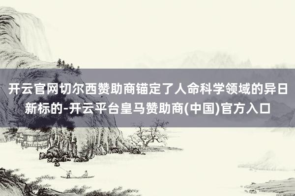 开云官网切尔西赞助商锚定了人命科学领域的异日新标的-开云平台皇马赞助商(中国)官方入口