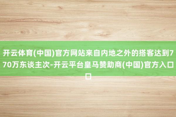开云体育(中国)官方网站来自内地之外的搭客达到770万东谈主次-开云平台皇马赞助商(中国)官方入口