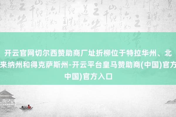 开云官网切尔西赞助商厂址折柳位于特拉华州、北卡罗来纳州和得克萨斯州-开云平台皇马赞助商(中国)官方入口